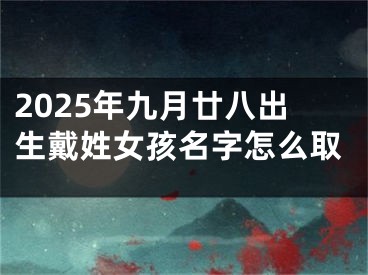 2025年九月廿八出生戴姓女孩名字怎么取