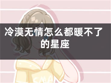 冷漠无情怎么都暖不了的星座