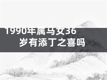 1990年属马女36岁有添丁之喜吗