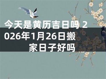 今天是黄历吉日吗 2026年1月26日搬家日子好吗