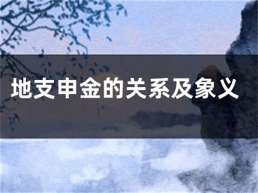 地支申金的关系及象义