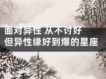 面对异性 从不讨好 但异性缘好到爆的星座