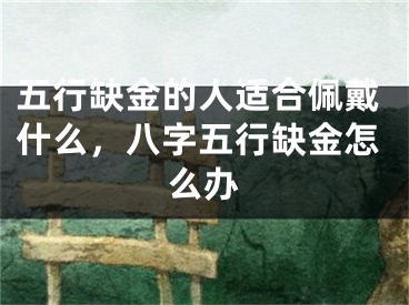 五行缺金的人适合佩戴什么，八字五行缺金怎么办