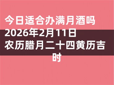 今日适合办满月酒吗 2026年2月11日农历腊月二十四黄历吉时