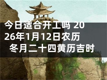 今日适合开工吗 2026年1月12日农历冬月二十四黄历吉时