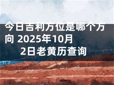 今日吉利方位是哪个方向 2025年10月2日老黄历查询