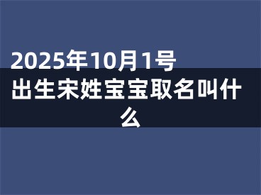 2025年10月1号出生宋姓宝宝取名叫什么