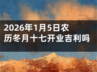 2026年1月5日农历冬月十七开业吉利吗