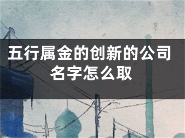 五行属金的创新的公司名字怎么取