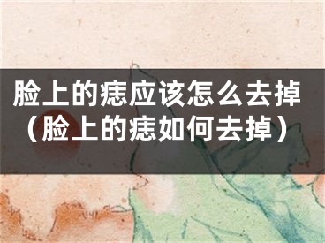 脸上的痣应该怎么去掉（脸上的痣如何去掉）