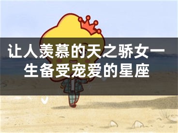 让人羡慕的天之骄女一生备受宠爱的星座