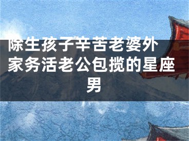 除生孩子辛苦老婆外 家务活老公包揽的星座男