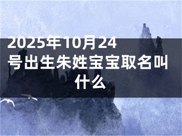 2025年10月24号出生朱姓宝宝取名叫什么