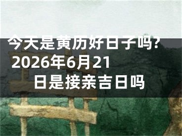今天是黄历好日子吗? 2026年6月21日是接亲吉日吗
