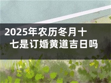 2025年农历冬月十七是订婚黄道吉日吗