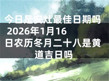 今日是安灶最佳日期吗 2026年1月16日农历冬月二十八是黄道吉日吗