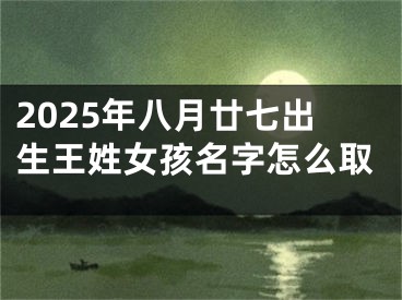 2025年八月廿七出生王姓女孩名字怎么取