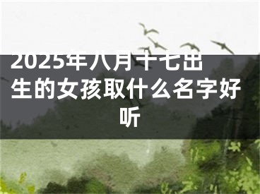 2025年八月十七出生的女孩取什么名字好听