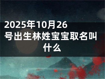 2025年10月26号出生林姓宝宝取名叫什么