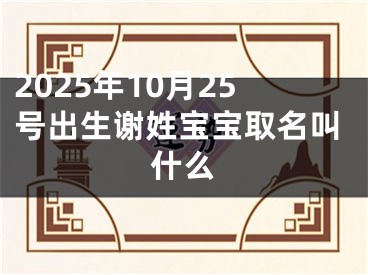 2025年10月25号出生谢姓宝宝取名叫什么