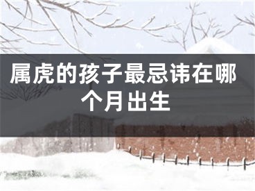 属虎的孩子最忌讳在哪个月出生