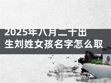 2025年八月二十出生刘姓女孩名字怎么取