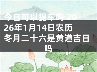 今日可以提车吗 2026年1月14日农历冬月二十六是黄道吉日吗