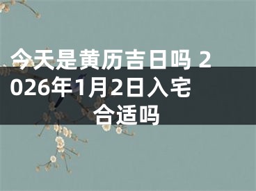 今天是黄历吉日吗 2026年1月2日入宅合适吗
