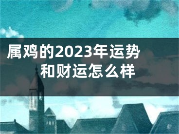 属鸡的2023年运势和财运怎么样