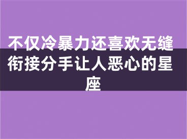 不仅冷暴力还喜欢无缝衔接分手让人恶心的星座