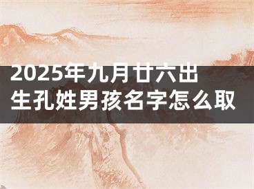 2025年九月廿六出生孔姓男孩名字怎么取