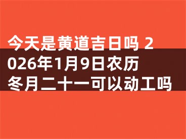 今天是黄道吉日吗 2026年1月9日农历冬月二十一可以动工吗
