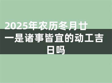 2025年农历冬月廿一是诸事皆宜的动工吉日吗