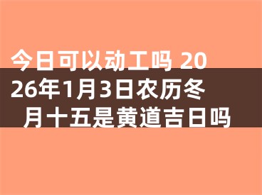 今日可以动工吗 2026年1月3日农历冬月十五是黄道吉日吗