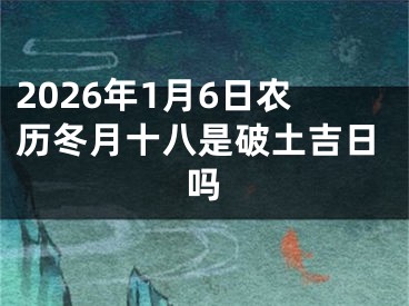 2026年1月6日农历冬月十八是破土吉日吗