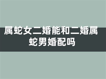 属蛇女二婚能和二婚属蛇男婚配吗