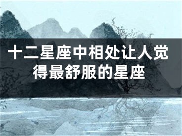 十二星座中相处让人觉得最舒服的星座