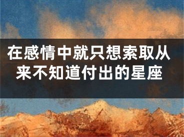 在感情中就只想索取从来不知道付出的星座