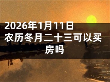 2026年1月11日农历冬月二十三可以买房吗