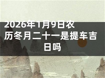 2026年1月9日农历冬月二十一是提车吉日吗