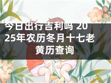 今日出行吉利吗 2025年农历冬月十七老黄历查询