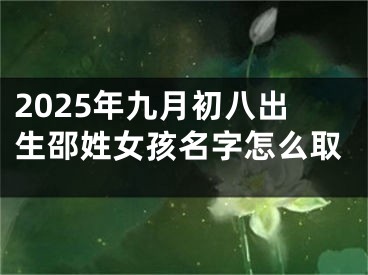 2025年九月初八出生邵姓女孩名字怎么取