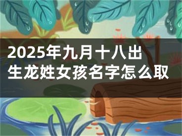 2025年九月十八出生龙姓女孩名字怎么取