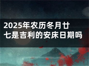 2025年农历冬月廿七是吉利的安床日期吗