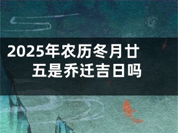 2025年农历冬月廿五是乔迁吉日吗