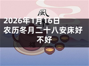 2026年1月16日农历冬月二十八安床好不好
