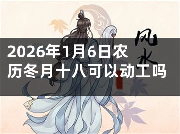 2026年1月6日农历冬月十八可以动工吗