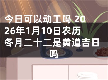 今日可以动工吗 2026年1月10日农历冬月二十二是黄道吉日吗