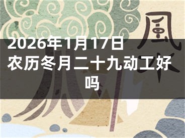 2026年1月17日农历冬月二十九动工好吗