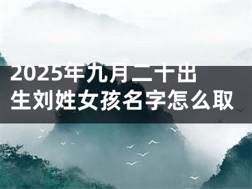 2025年九月二十出生刘姓女孩名字怎么取